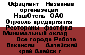 Официант › Название организации ­ НашОтель, ОАО › Отрасль предприятия ­ Рестораны, фастфуд › Минимальный оклад ­ 23 500 - Все города Работа » Вакансии   . Алтайский край,Алейск г.